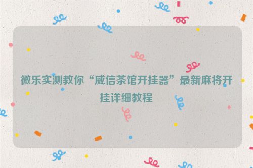 微乐实测教你“威信茶馆开挂器”最新麻将开挂详细教程