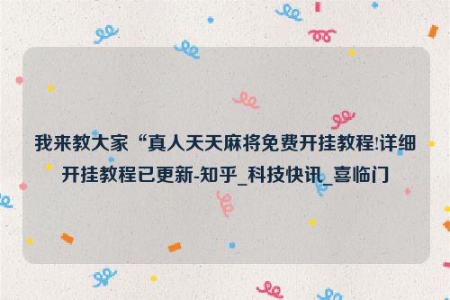 我来教大家“真人天天麻将免费开挂教程!详细开挂教程已更新-知乎_科技快讯_喜临门