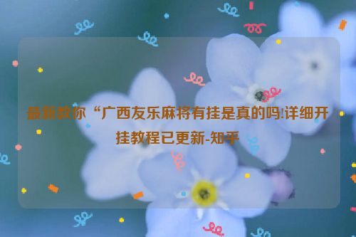 最新教你“广西友乐麻将有挂是真的吗!详细开挂教程已更新-知乎