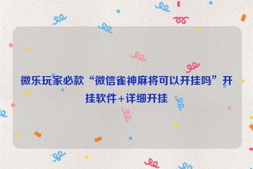 微乐玩家必款“微信雀神麻将可以开挂吗”开挂软件+详细开挂