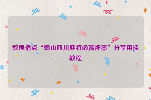 教程指点“蜀山四川麻将必赢神器”分享用挂教程