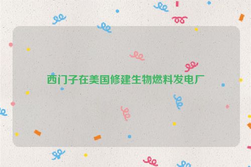 西门子在美国修建生物燃料发电厂