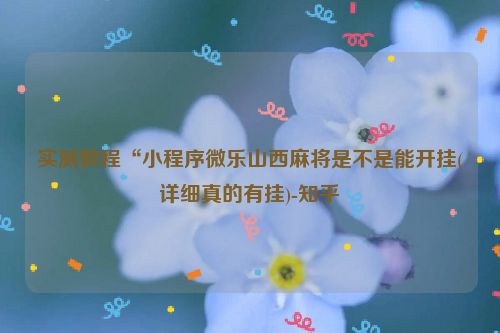 实测教程“小程序微乐山西麻将是不是能开挂(详细真的有挂)-知乎