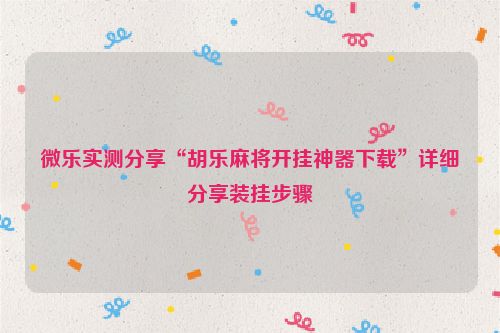 微乐实测分享“胡乐麻将开挂神器下载”详细分享装挂步骤