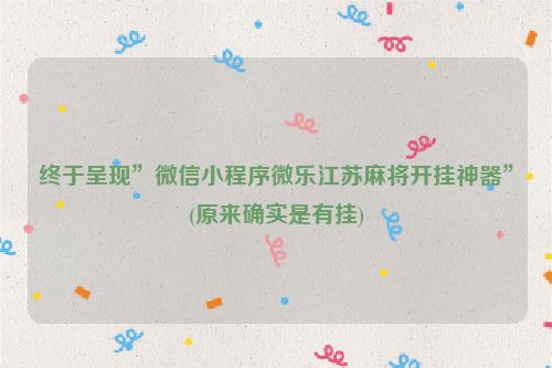 终于呈现”微信小程序微乐江苏麻将开挂神器”(原来确实是有挂)