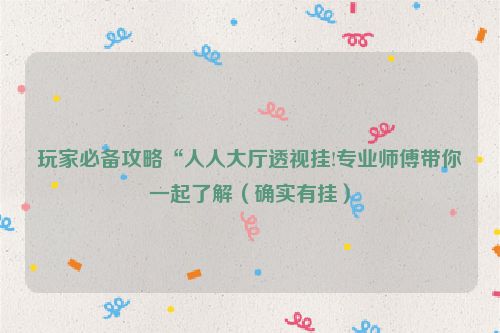 玩家必备攻略“人人大厅透视挂!专业师傅带你一起了解（确实有挂）