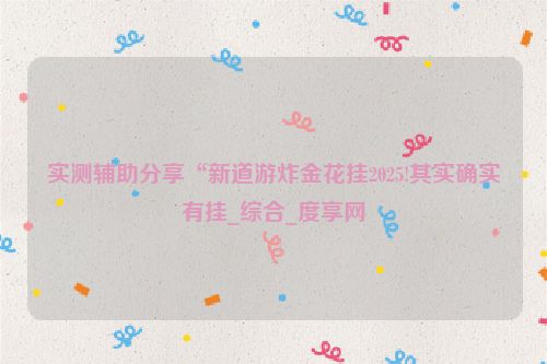 实测辅助分享“新道游炸金花挂2025!其实确实有挂_综合_度享网