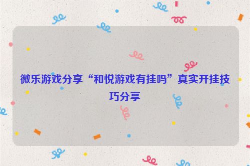 微乐游戏分享“和悦游戏有挂吗”真实开挂技巧分享
