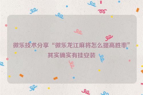 微乐技术分享“微乐龙江麻将怎么提高胜率”其实确实有挂安装
