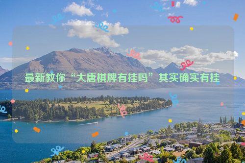 最新教你“大唐棋牌有挂吗”其实确实有挂