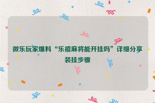 微乐玩家爆料“乐禧麻将能开挂吗”详细分享装挂步骤