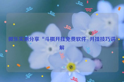 微乐实测分享“斗棋开挂免费软件- 开挂技巧讲解