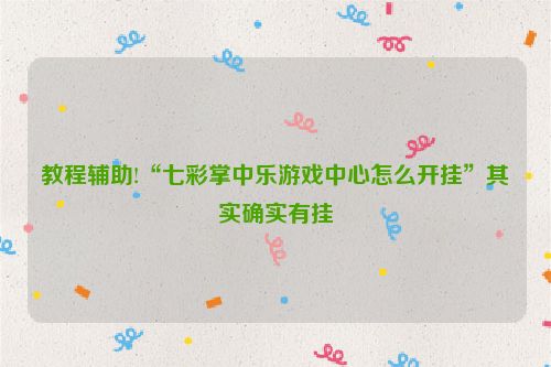 教程辅助!“七彩掌中乐游戏中心怎么开挂”其实确实有挂