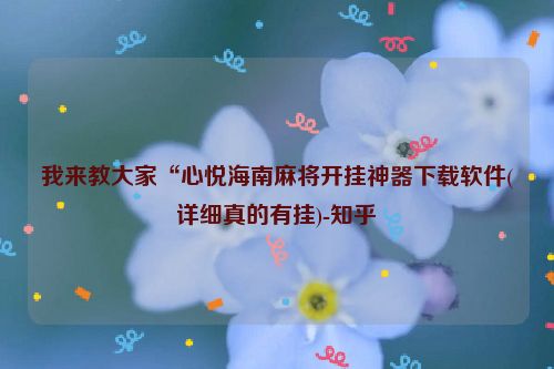 我来教大家“心悦海南麻将开挂神器下载软件(详细真的有挂)-知乎