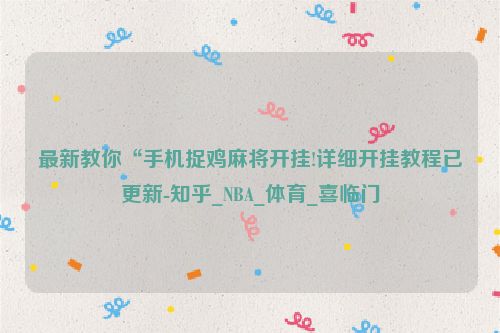 最新教你“手机捉鸡麻将开挂!详细开挂教程已更新-知乎_NBA_体育_喜临门