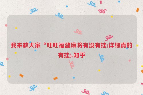 我来教大家“旺旺福建麻将有没有挂(详细真的有挂)-知乎