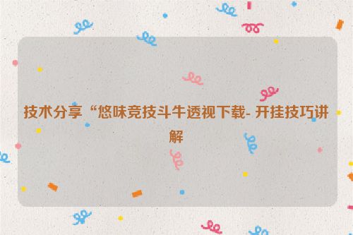 技术分享“悠味竞技斗牛透视下载- 开挂技巧讲解