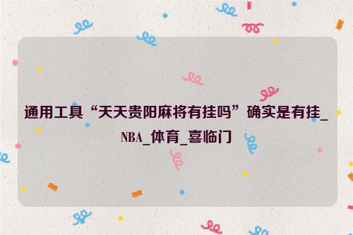 通用工具“天天贵阳麻将有挂吗”确实是有挂_NBA_体育_喜临门