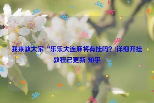 我来教大家“乐乐大连麻将有挂吗？!详细开挂教程已更新-知乎