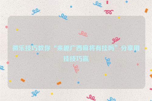 微乐技巧教你“来趣广西麻将有挂吗”分享用挂技巧赢
