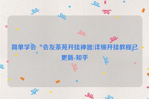 简单学会“会友茶苑开挂神器!详细开挂教程已更新-知乎