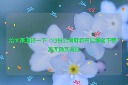 给大家通报一下“心悦云南麻将开挂神器下载”其实确实有挂