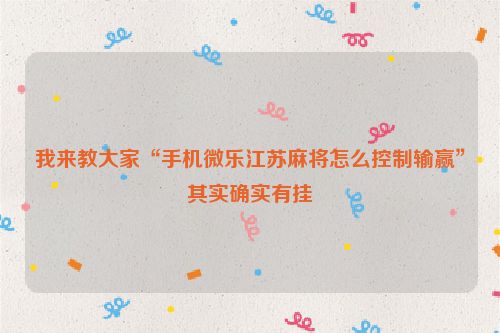 我来教大家“手机微乐江苏麻将怎么控制输赢”其实确实有挂