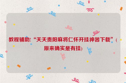 教程辅助!“天天贵阳麻将仁怀开挂神器下载”(原来确实是有挂)