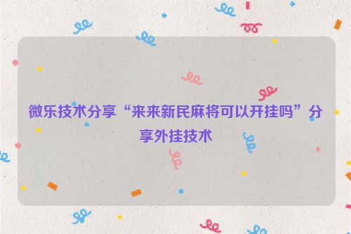 微乐技术分享“来来新民麻将可以开挂吗”分享外挂技术