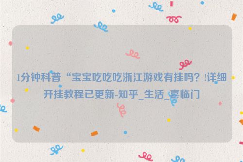 1分钟科普“宝宝吃吃吃浙江游戏有挂吗？!详细开挂教程已更新-知乎_生活_喜临门