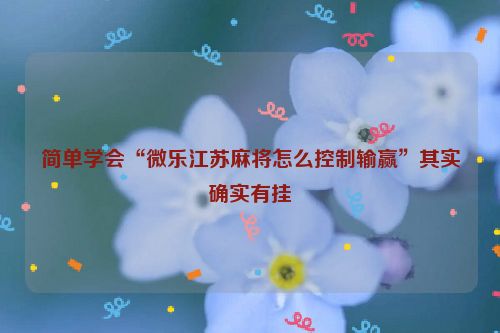 简单学会“微乐江苏麻将怎么控制输赢”其实确实有挂