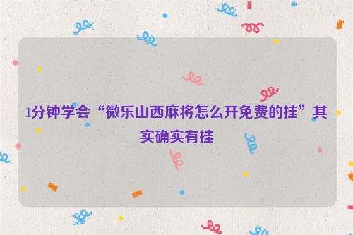 1分钟学会“微乐山西麻将怎么开免费的挂”其实确实有挂