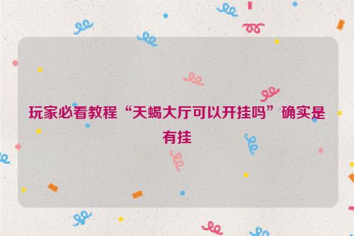 玩家必看教程“天蝎大厅可以开挂吗”确实是有挂