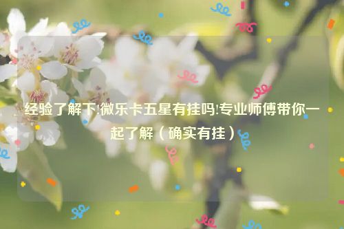 经验了解下!微乐卡五星有挂吗!专业师傅带你一起了解（确实有挂）