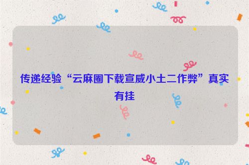 传递经验“云麻圈下载宣威小土二作弊”真实有挂