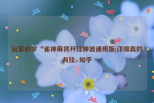 玩家必学“雀神麻将开挂神器通用版(详细真的有挂)-知乎