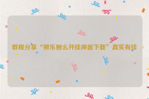 教程分享“微乐刨幺开挂神器下载”真实有挂