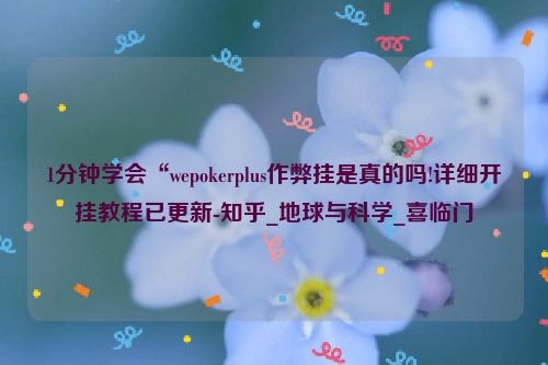 1分钟学会“wepokerplus作弊挂是真的吗!详细开挂教程已更新-知乎_地球与科学_喜临门