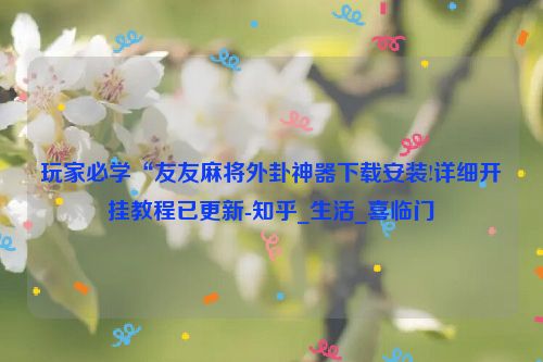 玩家必学“友友麻将外卦神器下载安装!详细开挂教程已更新-知乎_生活_喜临门