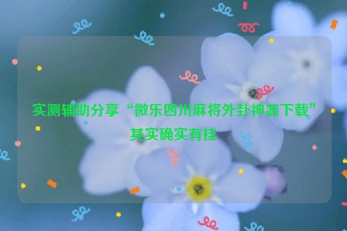 实测辅助分享“微乐四川麻将外卦神器下载”其实确实有挂