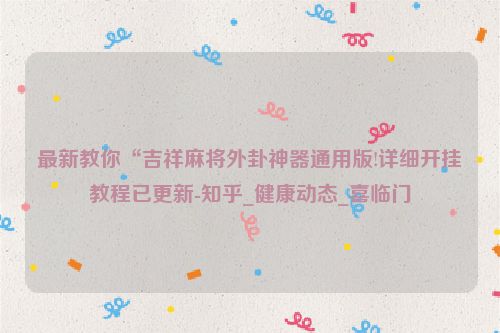 最新教你“吉祥麻将外卦神器通用版!详细开挂教程已更新-知乎_健康动态_喜临门