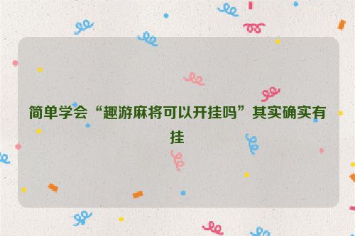 简单学会“趣游麻将可以开挂吗”其实确实有挂