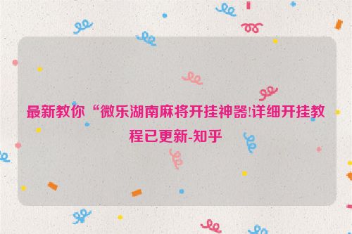 最新教你“微乐湖南麻将开挂神器!详细开挂教程已更新-知乎