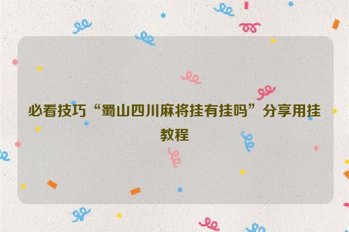 必看技巧“蜀山四川麻将挂有挂吗”分享用挂教程