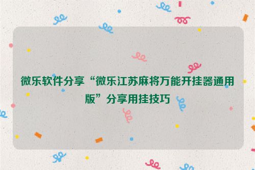 微乐软件分享“微乐江苏麻将万能开挂器通用版”分享用挂技巧