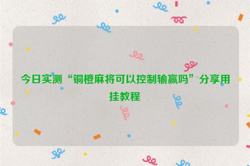 今日实测“铜橙麻将可以控制输赢吗”分享用挂教程