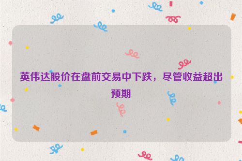 英伟达股价在盘前交易中下跌，尽管收益超出预期