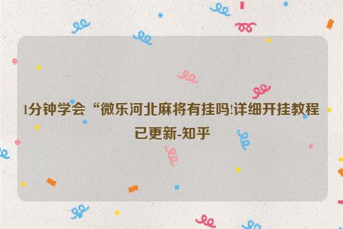 1分钟学会“微乐河北麻将有挂吗!详细开挂教程已更新-知乎