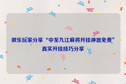 微乐玩家分享“中至九江麻将开挂神器免费”真实开挂技巧分享