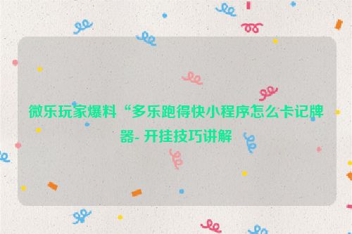 微乐玩家爆料“多乐跑得快小程序怎么卡记牌器- 开挂技巧讲解